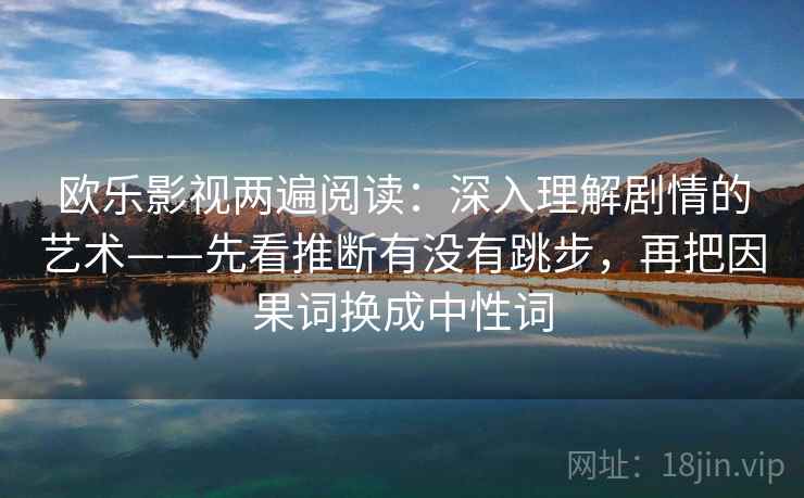 欧乐影视两遍阅读：深入理解剧情的艺术——先看推断有没有跳步，再把因果词换成中性词
