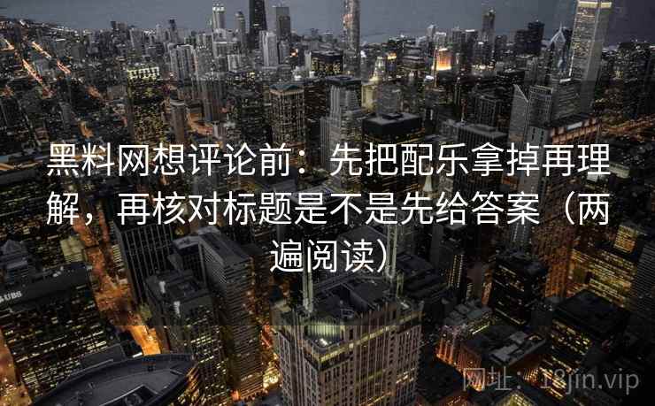 黑料网想评论前：先把配乐拿掉再理解，再核对标题是不是先给答案（两遍阅读）