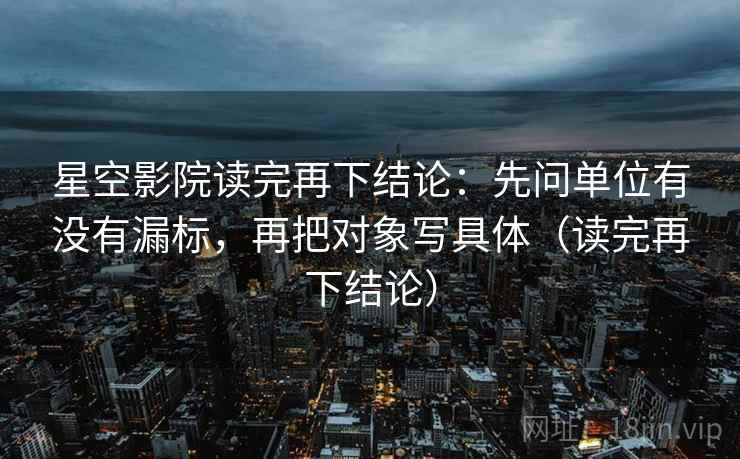 星空影院读完再下结论：先问单位有没有漏标，再把对象写具体（读完再下结论）