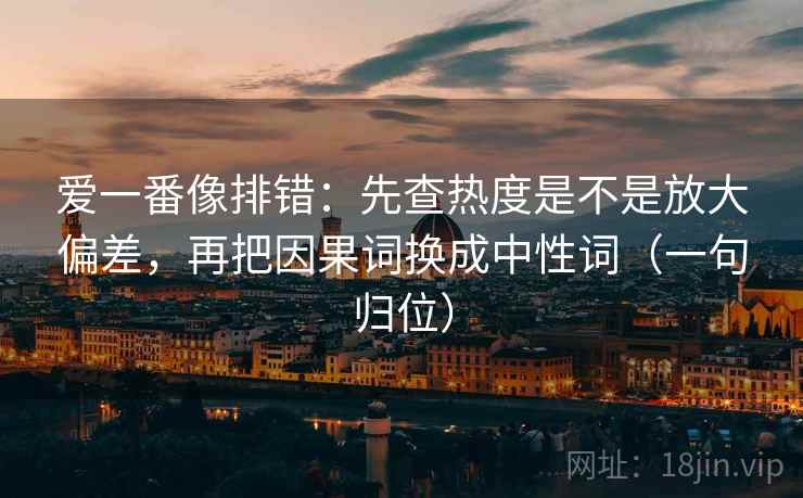 爱一番像排错:先查热度是不是放大偏差,再把因果词换成中性词(一句归位) 爱一番像排错:先查热度是不是放大偏差,再把因果词换成中性词(一句归位)