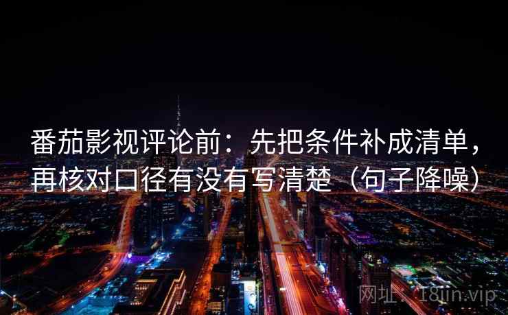 番茄影视评论前：先把条件补成清单，再核对口径有没有写清楚（句子降噪）