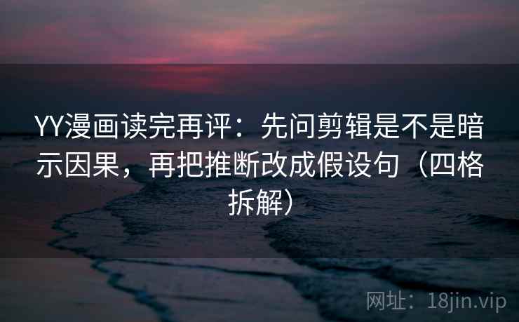 YY漫画读完再评：先问剪辑是不是暗示因果，再把推断改成假设句（四格拆解）