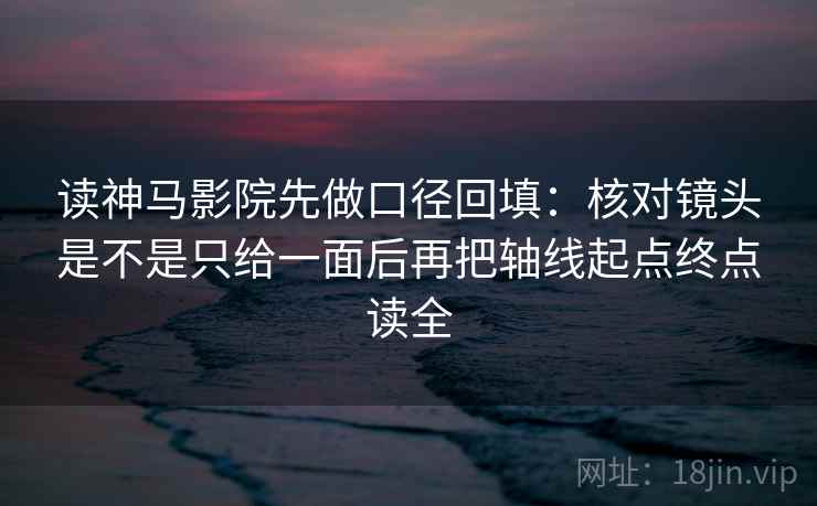 读神马影院先做口径回填：核对镜头是不是只给一面后再把轴线起点终点读全