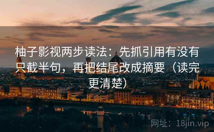 柚子影视两步读法：先抓引用有没有只截半句，再把结尾改成摘要（读完更清楚）