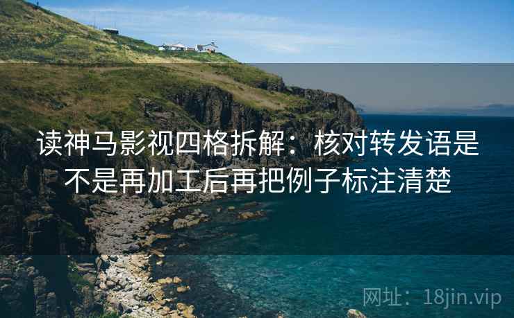 读神马影视四格拆解：核对转发语是不是再加工后再把例子标注清楚