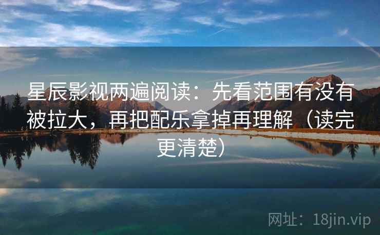 星辰影视两遍阅读：先看范围有没有被拉大，再把配乐拿掉再理解（读完更清楚）