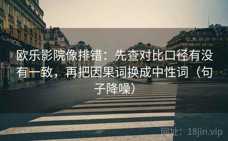 欧乐影院像排错：先查对比口径有没有一致，再把因果词换成中性词（句子降噪）