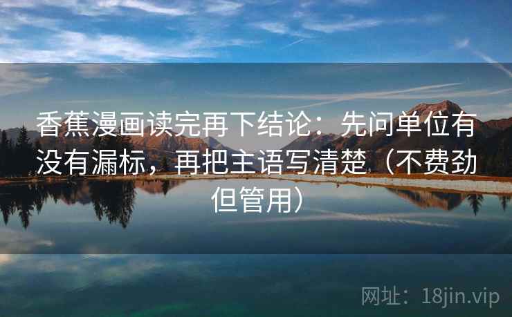 香蕉漫画读完再下结论：先问单位有没有漏标，再把主语写清楚（不费劲但管用）