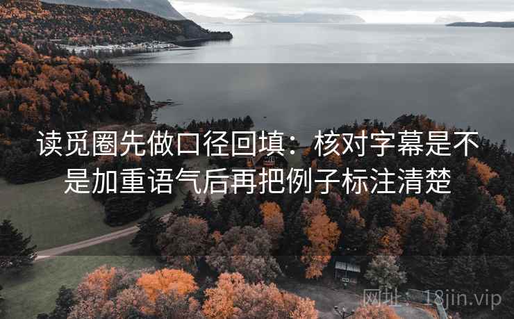 读觅圈先做口径回填：核对字幕是不是加重语气后再把例子标注清楚