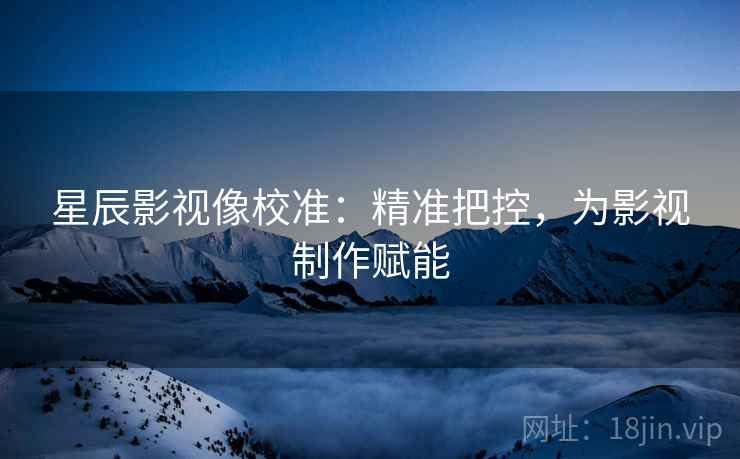 星辰影视像校准：精准把控，为影视制作赋能