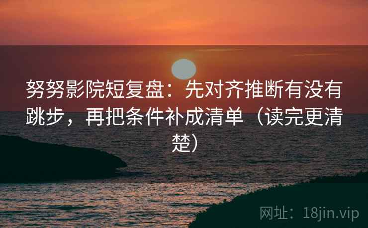 努努影院短复盘：先对齐推断有没有跳步，再把条件补成清单（读完更清楚）
