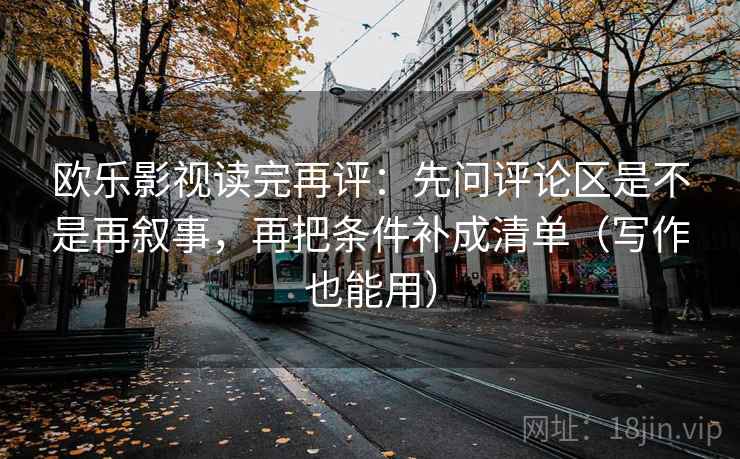 欧乐影视读完再评：先问评论区是不是再叙事，再把条件补成清单（写作也能用）