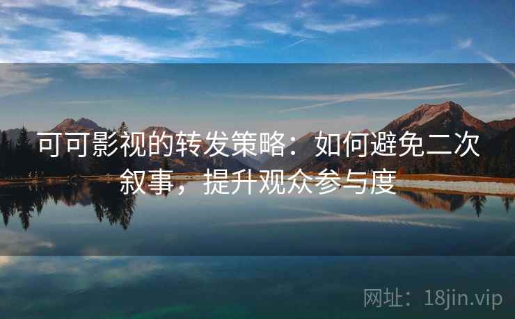 可可影视的转发策略：如何避免二次叙事，提升观众参与度