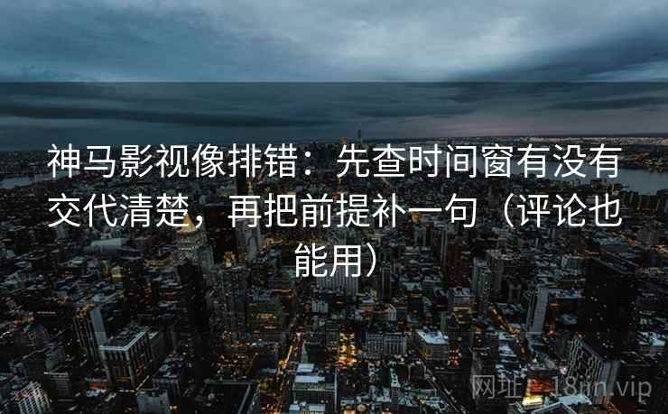 神马影视像排错:先查时间窗有没有交代清楚,再把前提补一句(评论也能用) 神马影视像排错:先查时间窗有没有交代清楚,再把前提补一句(评论也能用)
