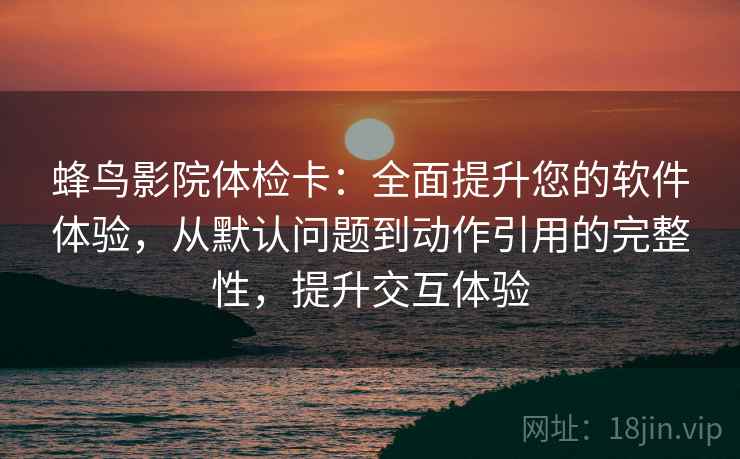 蜂鸟影院体检卡:全面提升您的软件体验,从默认问题到动作引用的完整性,提升交互体验 蜂鸟影院体检卡:全面提升您的软件体验,从默认问题到动作引用的完整性,提升交互体验