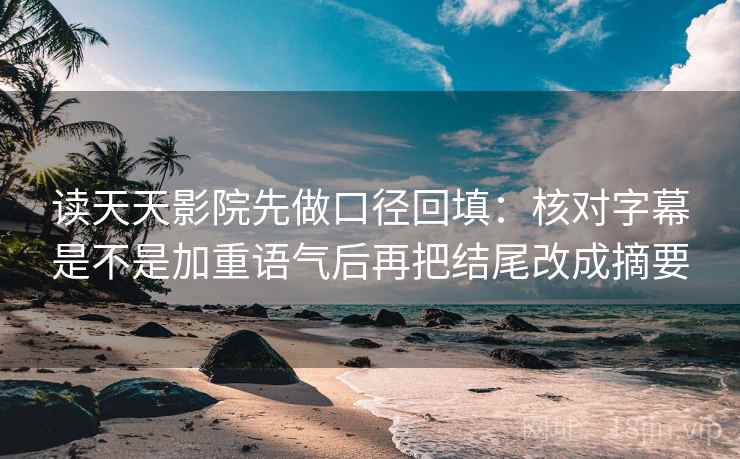 读天天影院先做口径回填：核对字幕是不是加重语气后再把结尾改成摘要