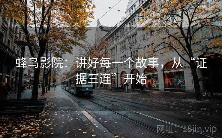 蜂鸟影院:讲好每一个故事,从“证据三连”开始 蜂鸟影院:讲好每一个故事,从“证据三连”开始