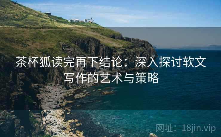 茶杯狐读完再下结论:深入探讨软文写作的艺术与策略 茶杯狐读完再下结论:深入探讨软文写作的艺术与策略