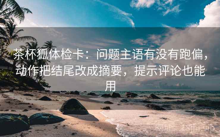 茶杯狐体检卡:问题主语有没有跑偏,动作把结尾改成摘要,提示评论也能用 茶杯狐体检卡:问题主语有没有跑偏,动作把结尾改成摘要,提示评论也能用