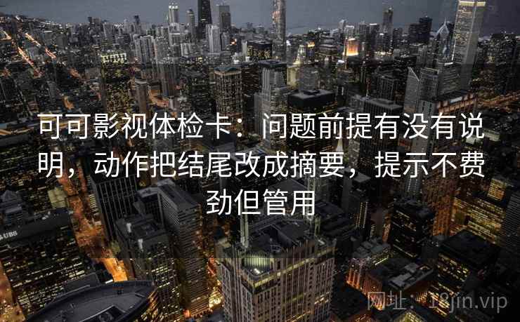 可可影视体检卡:问题前提有没有说明,动作把结尾改成摘要,提示不费劲但管用 可可影视体检卡:问题前提有没有说明,动作把结尾改成摘要,提示不费劲但管用