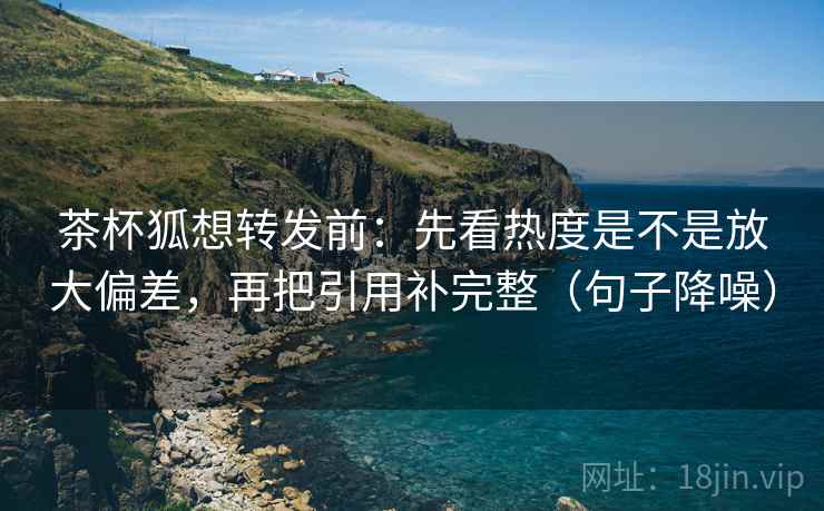 茶杯狐想转发前:先看热度是不是放大偏差,再把引用补完整(句子降噪) 茶杯狐想转发前:先看热度是不是放大偏差,再把引用补完整(句子降噪)