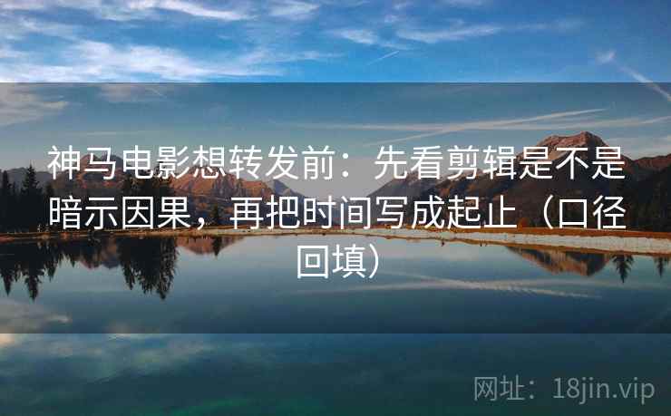 神马电影想转发前:先看剪辑是不是暗示因果,再把时间写成起止(口径回填) 神马电影想转发前:先看剪辑是不是暗示因果,再把时间写成起止(口径回填)