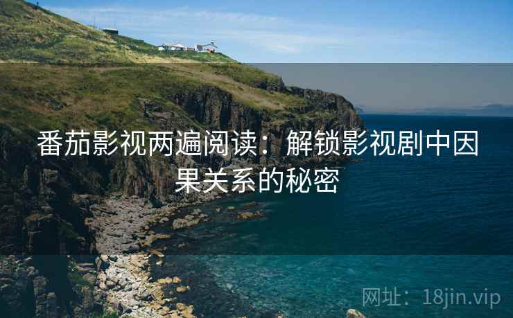 番茄影视两遍阅读:解锁影视剧中因果关系的秘密 番茄影视两遍阅读:解锁影视剧中因果关系的秘密