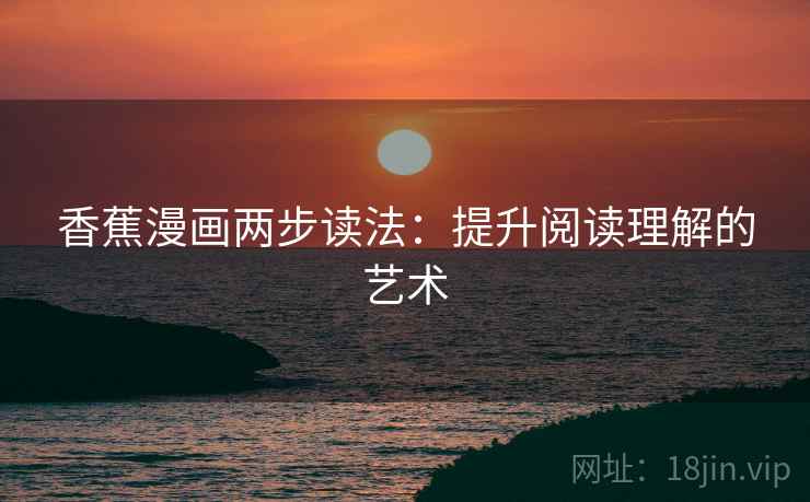 香蕉漫画两步读法:提升阅读理解的艺术 香蕉漫画两步读法:提升阅读理解的艺术