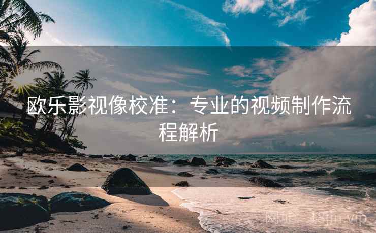 欧乐影视像校准:专业的视频制作流程解析 欧乐影视像校准:专业的视频制作流程解析