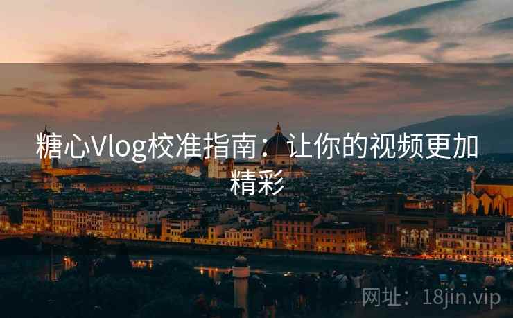糖心Vlog校准指南:让你的视频更加精彩 糖心Vlog校准指南:让你的视频更加精彩