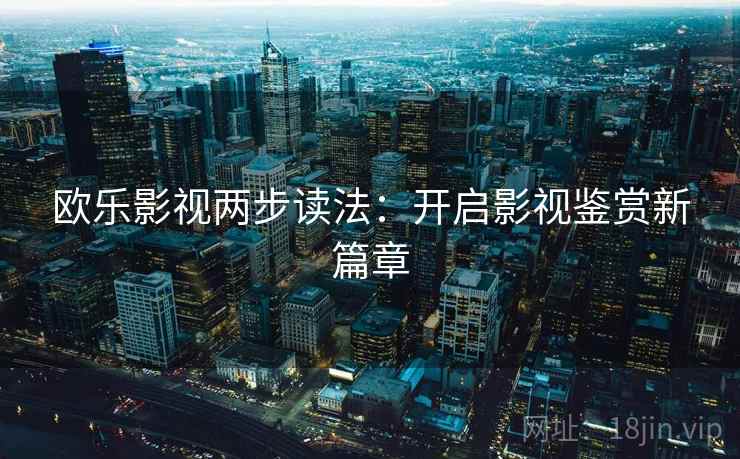 欧乐影视两步读法:开启影视鉴赏新篇章 欧乐影视两步读法:开启影视鉴赏新篇章