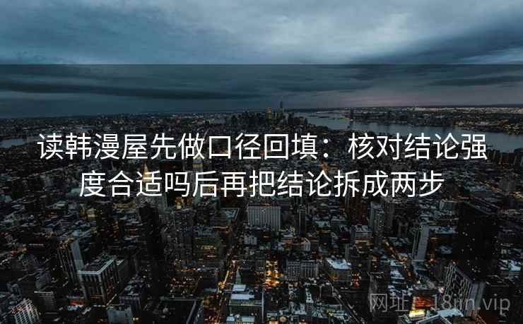 读韩漫屋先做口径回填:核对结论强度合适吗后再把结论拆成两步 读韩漫屋先做口径回填:核对结论强度合适吗后再把结论拆成两步