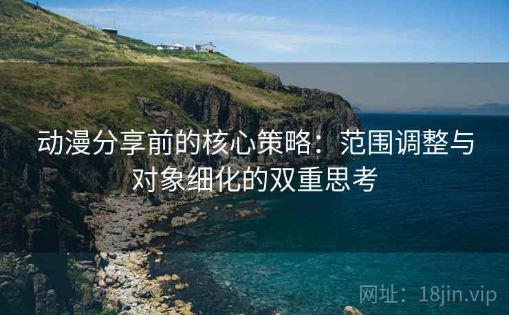 动漫分享前的核心策略:范围调整与对象细化的双重思考 动漫分享前的核心策略:范围调整与对象细化的双重思考