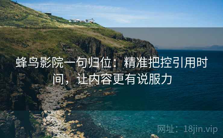 蜂鸟影院一句归位:精准把控引用时间,让内容更有说服力 蜂鸟影院一句归位:精准把控引用时间,让内容更有说服力