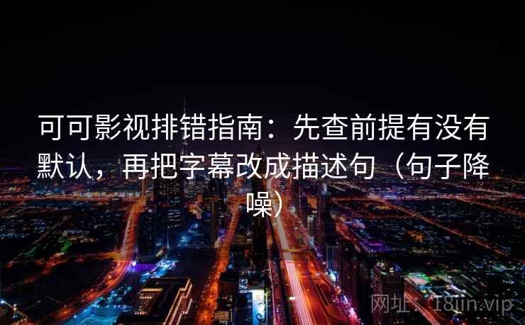 可可影视排错指南:先查前提有没有默认,再把字幕改成描述句(句子降噪) 可可影视排错指南:先查前提有没有默认,再把字幕改成描述句(句子降噪)