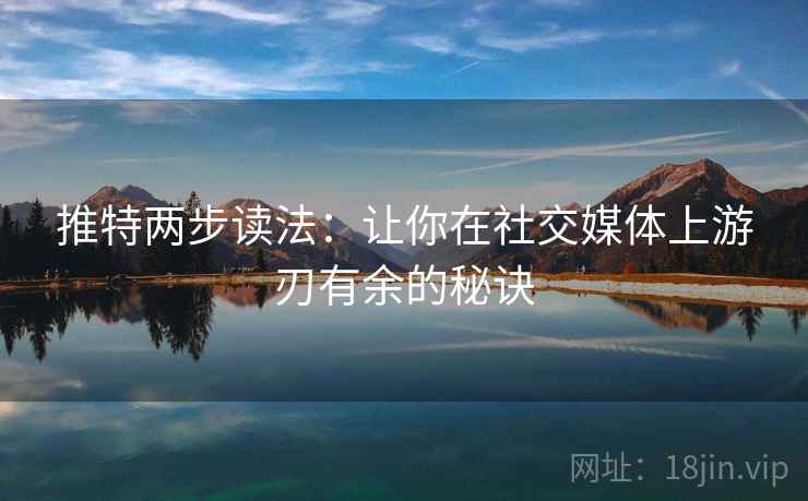 推特两步读法:让你在社交媒体上游刃有余的秘诀 推特两步读法:让你在社交媒体上游刃有余的秘诀