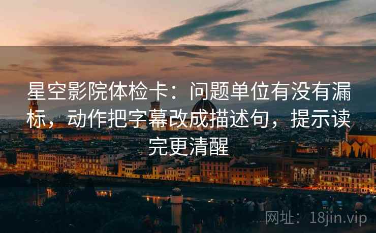 星空影院体检卡:问题单位有没有漏标,动作把字幕改成描述句,提示读完更清醒 星空影院体检卡:问题单位有没有漏标,动作把字幕改成描述句,提示读完更清醒