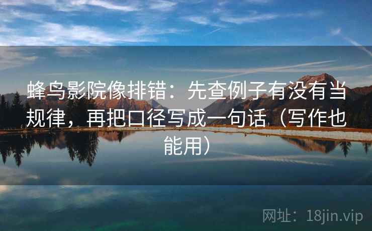 蜂鸟影院像排错:先查例子有没有当规律,再把口径写成一句话(写作也能用) 蜂鸟影院像排错:先查例子有没有当规律,再把口径写成一句话(写作也能用)