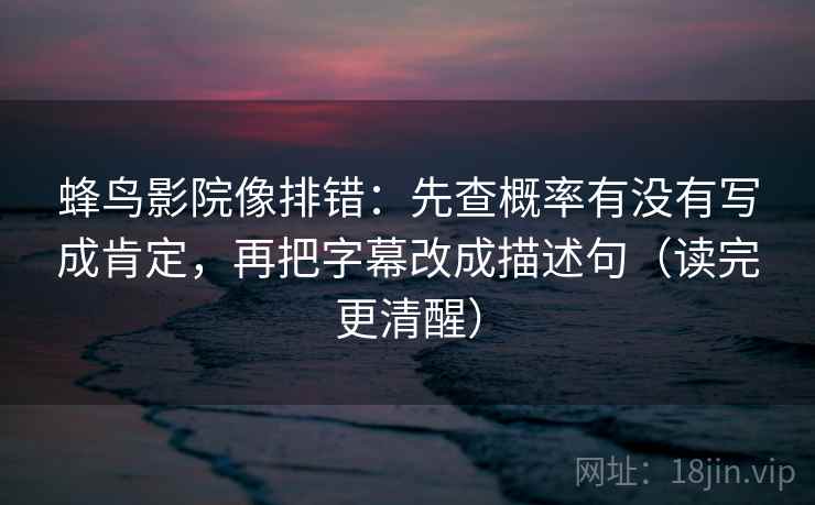 蜂鸟影院像排错：先查概率有没有写成肯定，再把字幕改成描述句（读完更清醒）