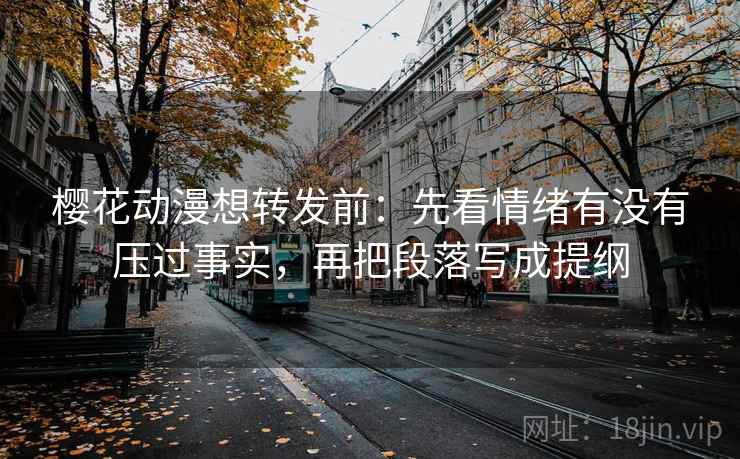 樱花动漫想转发前:先看情绪有没有压过事实,再把段落写成提纲 樱花动漫想转发前:先看情绪有没有压过事实,再把段落写成提纲