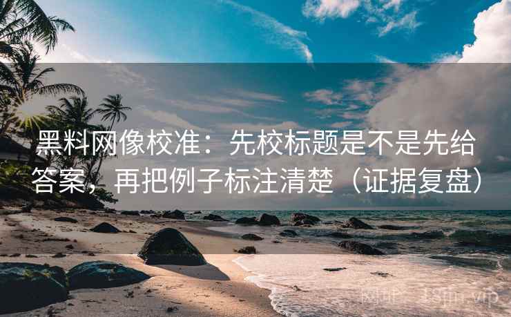 黑料网像校准:先校标题是不是先给答案,再把例子标注清楚(证据复盘) 黑料网像校准:先校标题是不是先给答案,再把例子标注清楚(证据复盘)