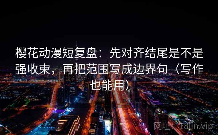 樱花动漫短复盘:先对齐结尾是不是强收束,再把范围写成边界句(写作也能用) 樱花动漫短复盘:先对齐结尾是不是强收束,再把范围写成边界句(写作也能用)