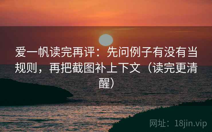 爱一帆读完再评:先问例子有没有当规则,再把截图补上下文(读完更清醒) 爱一帆读完再评:先问例子有没有当规则,再把截图补上下文(读完更清醒)