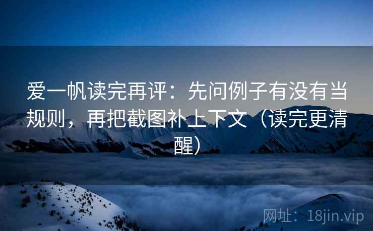 爱一帆读完再评:先问例子有没有当规则,再把截图补上下文(读完更清醒) 爱一帆读完再评:先问例子有没有当规则,再把截图补上下文(读完更清醒)