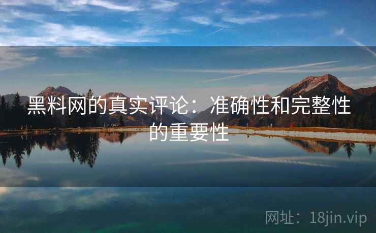 黑料网的真实评论:准确性和完整性的重要性 黑料网的真实评论:准确性和完整性的重要性