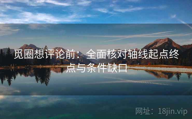 觅圈想评论前:全面核对轴线起点终点与条件缺口 觅圈想评论前:全面核对轴线起点终点与条件缺口