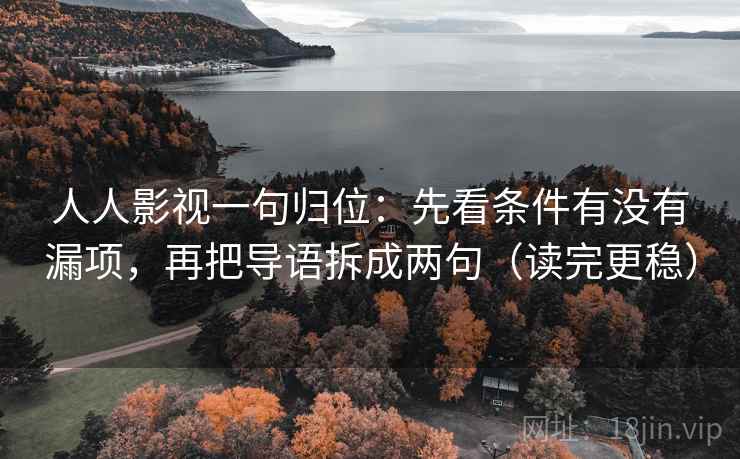 人人影视一句归位:先看条件有没有漏项,再把导语拆成两句(读完更稳) 人人影视一句归位:先看条件有没有漏项,再把导语拆成两句(读完更稳)