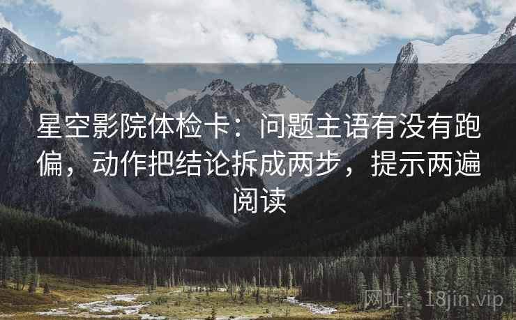 星空影院体检卡:问题主语有没有跑偏,动作把结论拆成两步,提示两遍阅读 星空影院体检卡:问题主语有没有跑偏,动作把结论拆成两步,提示两遍阅读