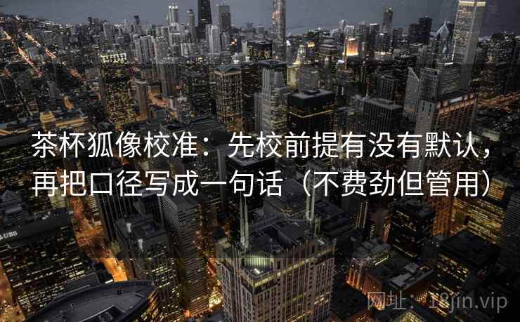 茶杯狐像校准:先校前提有没有默认,再把口径写成一句话(不费劲但管用) 茶杯狐像校准:先校前提有没有默认,再把口径写成一句话(不费劲但管用)