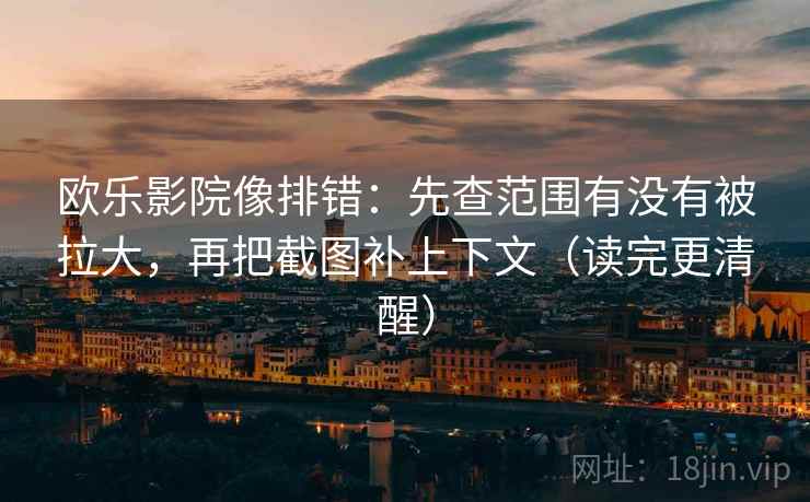 欧乐影院像排错:先查范围有没有被拉大,再把截图补上下文(读完更清醒) 欧乐影院像排错:先查范围有没有被拉大,再把截图补上下文(读完更清醒)